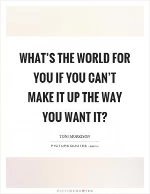 What’s the world for you if you can’t make it up the way you want it? Picture Quote #1