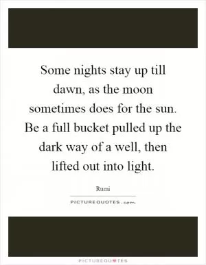 Some nights stay up till dawn, as the moon sometimes does for the sun. Be a full bucket pulled up the dark way of a well, then lifted out into light Picture Quote #1