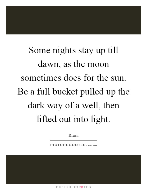 Some nights stay up till dawn, as the moon sometimes does for the sun. Be a full bucket pulled up the dark way of a well, then lifted out into light Picture Quote #1