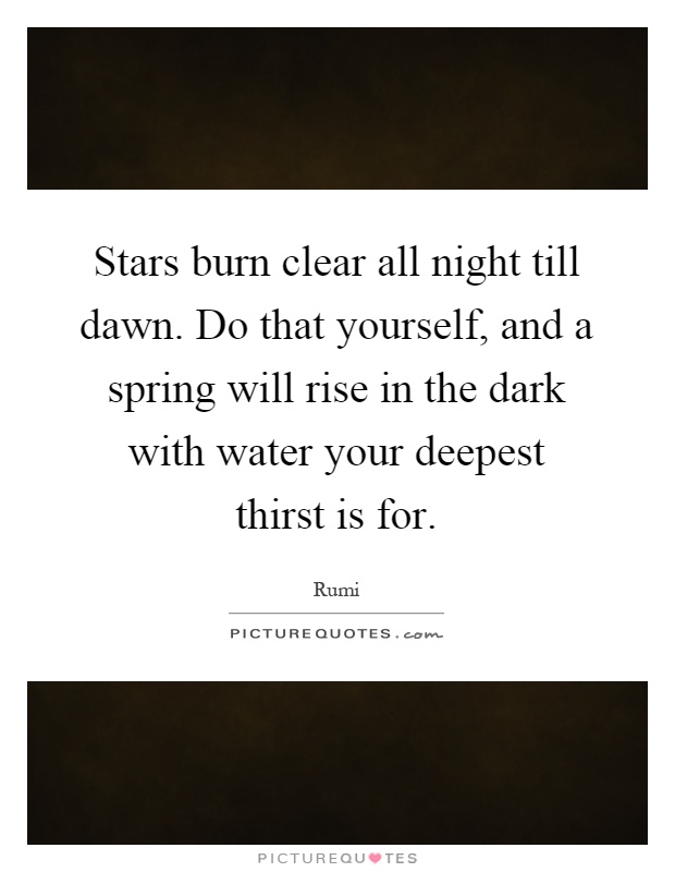 Stars burn clear all night till dawn. Do that yourself, and a spring will rise in the dark with water your deepest thirst is for Picture Quote #1