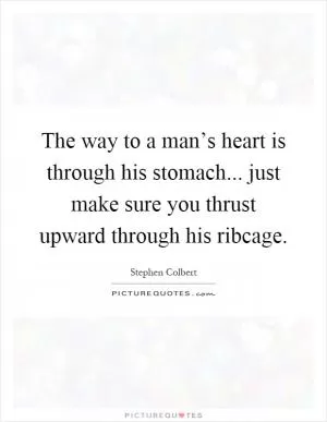 The way to a man’s heart is through his stomach... just make sure you thrust upward through his ribcage Picture Quote #1
