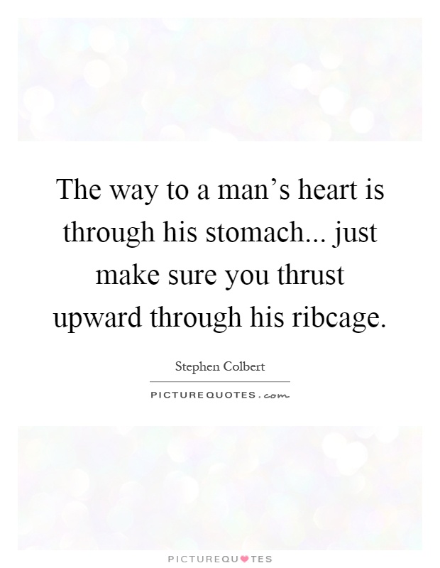 The way to a man's heart is through his stomach... just make sure you thrust upward through his ribcage Picture Quote #1