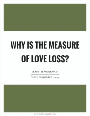 Why is the measure of love loss? Picture Quote #1