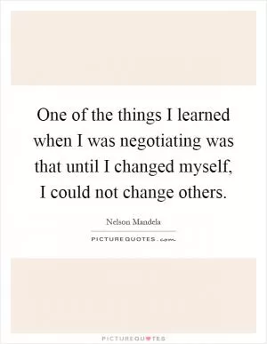 One of the things I learned when I was negotiating was that until I changed myself, I could not change others Picture Quote #1