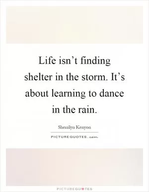 Life isn’t finding shelter in the storm. It’s about learning to dance in the rain Picture Quote #1