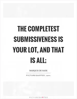 The completest submissiveness is your lot, and that is all; Picture Quote #1