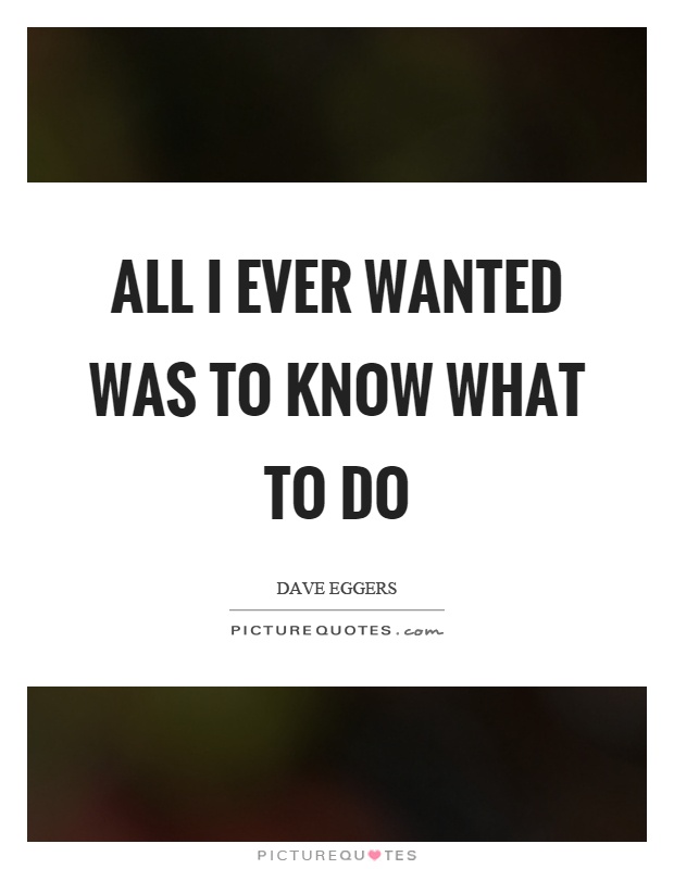 All I ever wanted was to know what to do Picture Quote #1