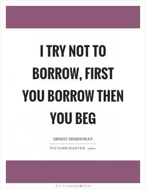I try not to borrow, first you borrow then you beg Picture Quote #1