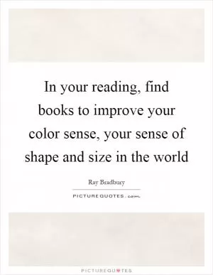 In your reading, find books to improve your color sense, your sense of shape and size in the world Picture Quote #1