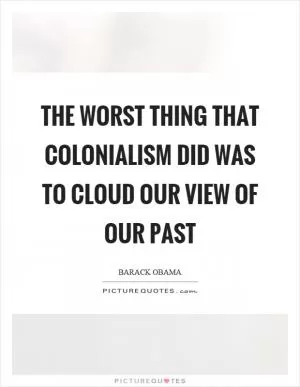 The worst thing that colonialism did was to cloud our view of our past Picture Quote #1
