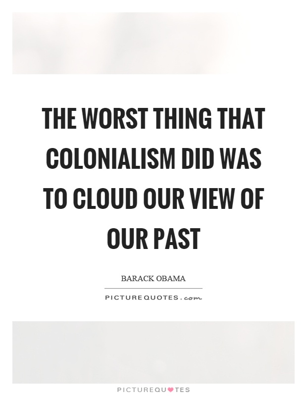 The worst thing that colonialism did was to cloud our view of our past Picture Quote #1
