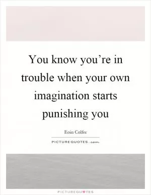You know you’re in trouble when your own imagination starts punishing you Picture Quote #1