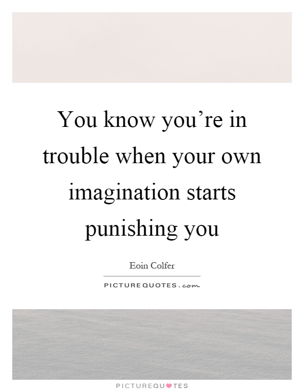 You know you're in trouble when your own imagination starts punishing you Picture Quote #1