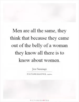 Men are all the same, they think that because they came out of the belly of a woman they know all there is to know about women Picture Quote #1