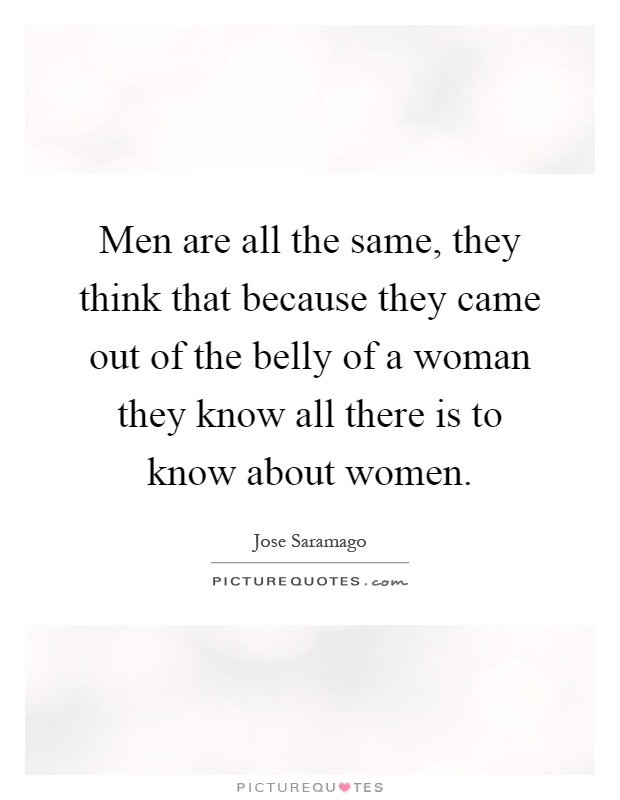 Men are all the same, they think that because they came out of the belly of a woman they know all there is to know about women Picture Quote #1