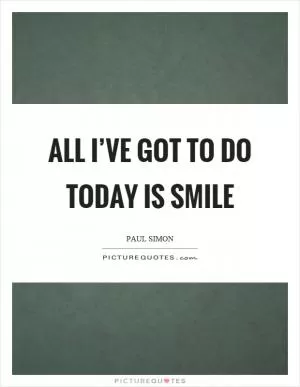 All I’ve got to do today is smile Picture Quote #1