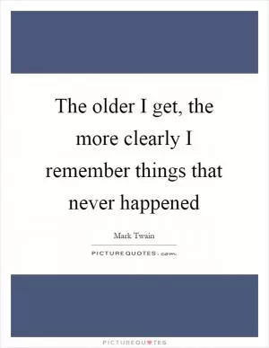 The older I get, the more clearly I remember things that never happened Picture Quote #1