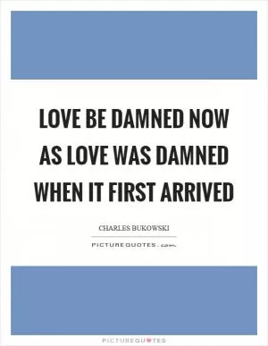 Love be damned now as love was damned when it first arrived Picture Quote #1
