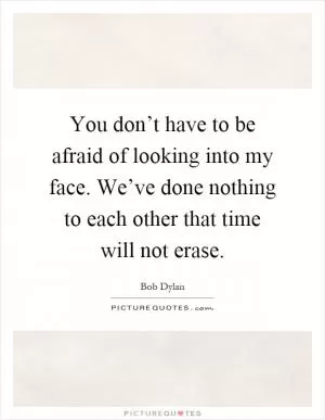 You don’t have to be afraid of looking into my face. We’ve done nothing to each other that time will not erase Picture Quote #1