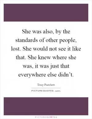 She was also, by the standards of other people, lost. She would not see it like that. She knew where she was, it was just that everywhere else didn’t Picture Quote #1