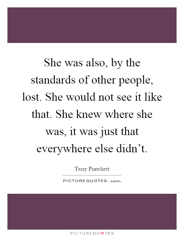 She was also, by the standards of other people, lost. She would not see it like that. She knew where she was, it was just that everywhere else didn't Picture Quote #1
