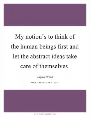 My notion’s to think of the human beings first and let the abstract ideas take care of themselves Picture Quote #1