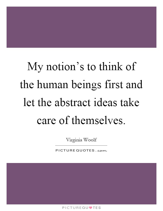 My notion's to think of the human beings first and let the abstract ideas take care of themselves Picture Quote #1