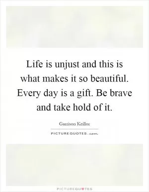 Life is unjust and this is what makes it so beautiful. Every day is a gift. Be brave and take hold of it Picture Quote #1