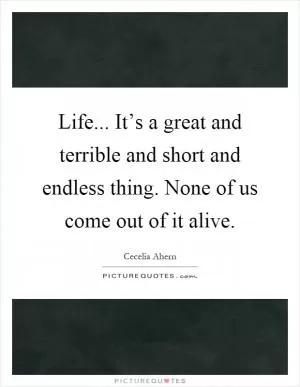 Life... It’s a great and terrible and short and endless thing. None of us come out of it alive Picture Quote #1