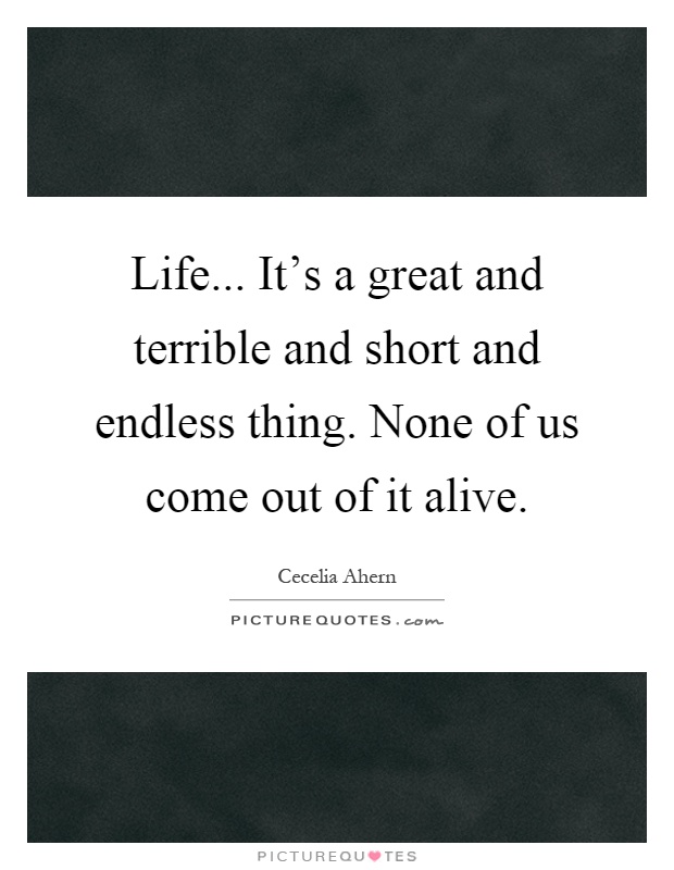 Life... It's a great and terrible and short and endless thing. None of us come out of it alive Picture Quote #1