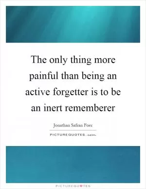The only thing more painful than being an active forgetter is to be an inert rememberer Picture Quote #1