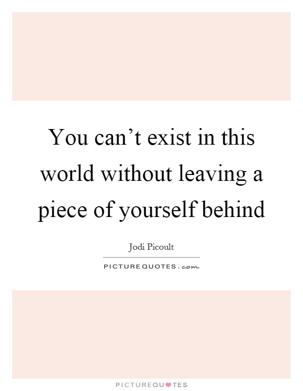 You can't exist in this world without leaving a piece of yourself behind Picture Quote #1