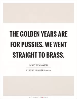 The golden years are for pussies. We went straight to brass Picture Quote #1