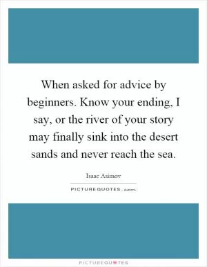 When asked for advice by beginners. Know your ending, I say, or the river of your story may finally sink into the desert sands and never reach the sea Picture Quote #1