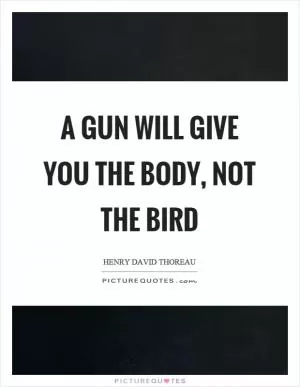 A gun will give you the body, not the bird Picture Quote #1