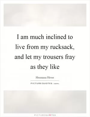 I am much inclined to live from my rucksack, and let my trousers fray as they like Picture Quote #1