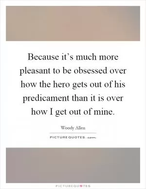 Because it’s much more pleasant to be obsessed over how the hero gets out of his predicament than it is over how I get out of mine Picture Quote #1