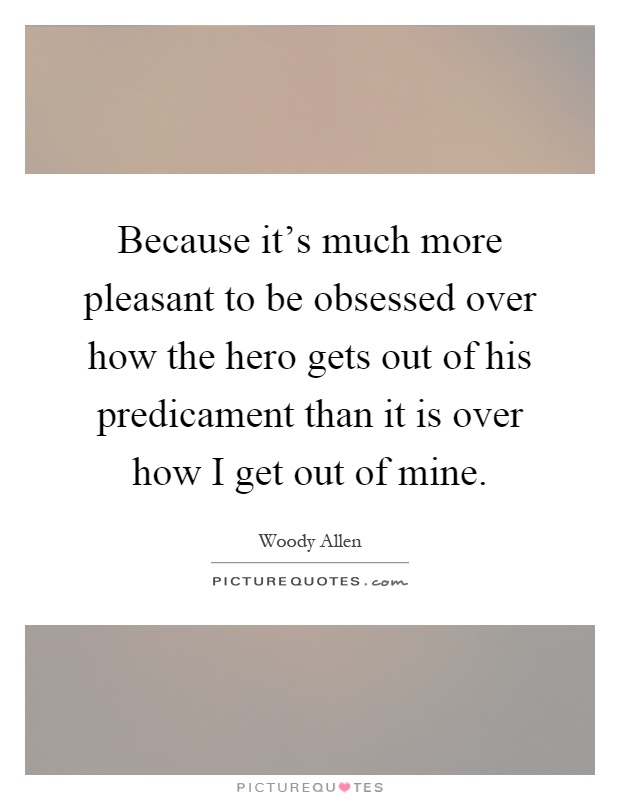 Because it's much more pleasant to be obsessed over how the hero gets out of his predicament than it is over how I get out of mine Picture Quote #1