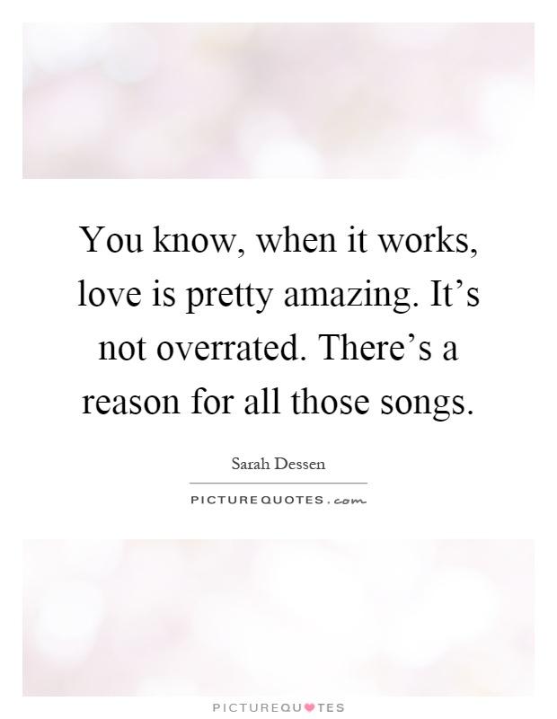 You know, when it works, love is pretty amazing. It's not overrated. There's a reason for all those songs Picture Quote #1