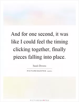 And for one second, it was like I could feel the timing clicking together, finally pieces falling into place Picture Quote #1