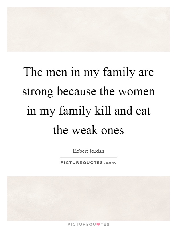 The men in my family are strong because the women in my family kill and eat the weak ones Picture Quote #1