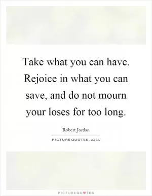 Take what you can have. Rejoice in what you can save, and do not mourn your loses for too long Picture Quote #1