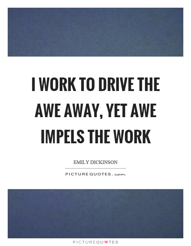 I work to drive the awe away, yet awe impels the work Picture Quote #1