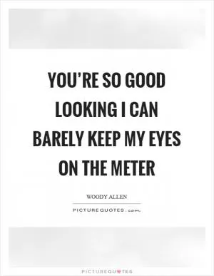 You’re so good looking I can barely keep my eyes on the meter Picture Quote #1