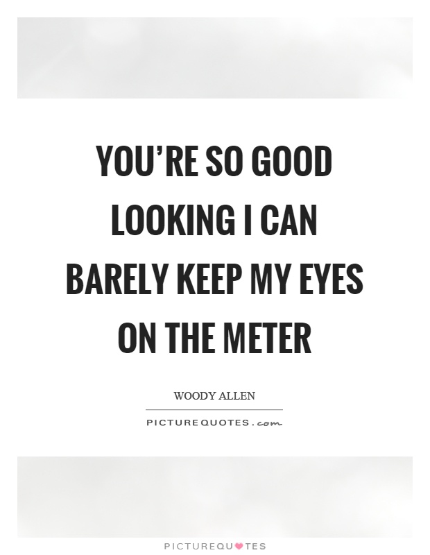 You're so good looking I can barely keep my eyes on the meter Picture Quote #1
