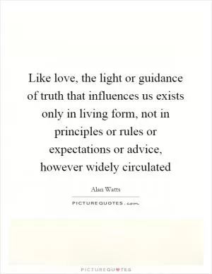 Like love, the light or guidance of truth that influences us exists only in living form, not in principles or rules or expectations or advice, however widely circulated Picture Quote #1