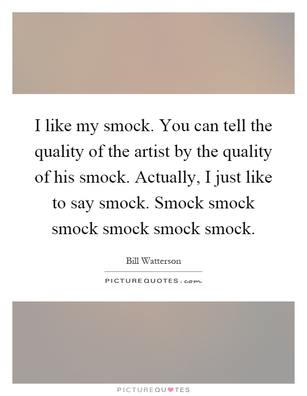 I like my smock. You can tell the quality of the artist by the quality of his smock. Actually, I just like to say smock. Smock smock smock smock smock smock Picture Quote #1