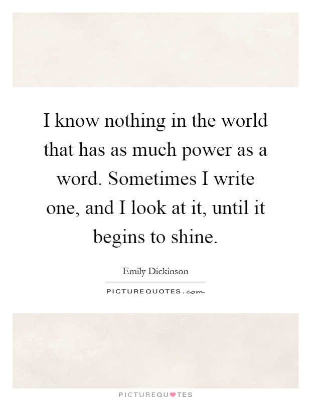 I know nothing in the world that has as much power as a word. Sometimes I write one, and I look at it, until it begins to shine Picture Quote #1