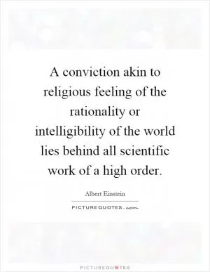 A conviction akin to religious feeling of the rationality or intelligibility of the world lies behind all scientific work of a high order Picture Quote #1