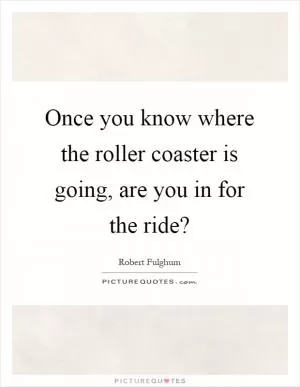Once you know where the roller coaster is going, are you in for the ride? Picture Quote #1